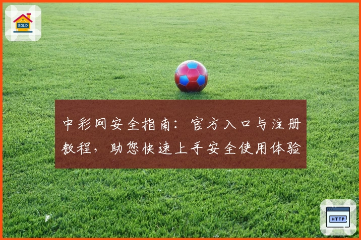 中彩网安全指南：官方入口与注册教程，助您快速上手安全使用体验