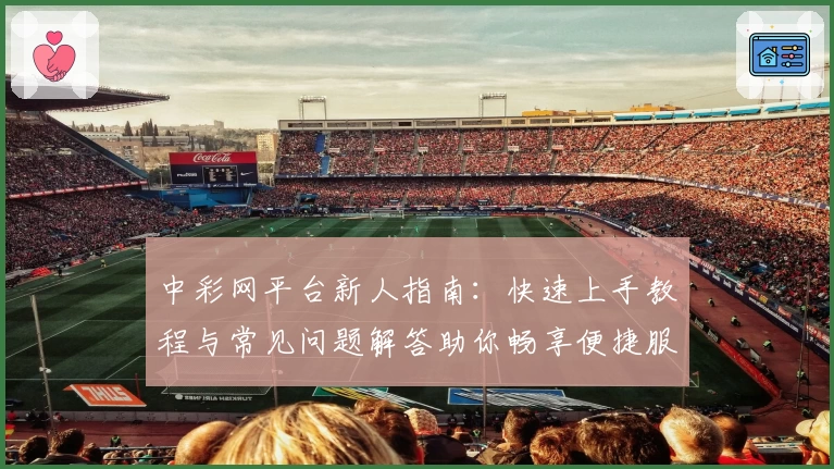 中彩网平台新人指南:快速上手教程与常见问题解答助你畅享便捷服务
