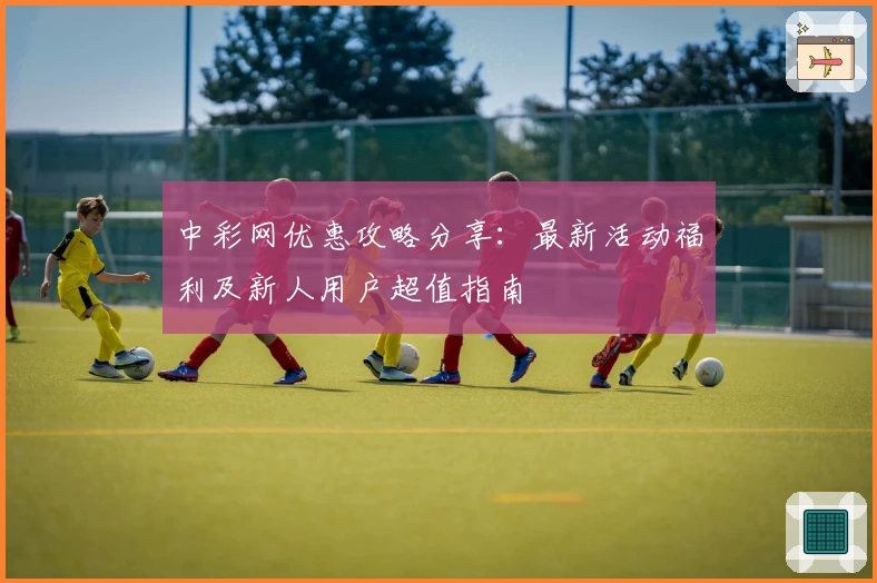中彩网优惠攻略分享：最新活动福利及新人用户超值指南