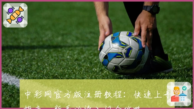 中彩网官方版注册教程：快速上手指南，新手必读入门全攻略