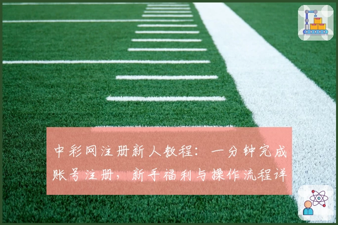 中彩网注册新人教程：一分钟完成账号注册，新手福利与操作流程详解