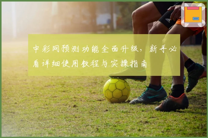 中彩网预测功能全面升级，新手必看详细使用教程与实操指南
