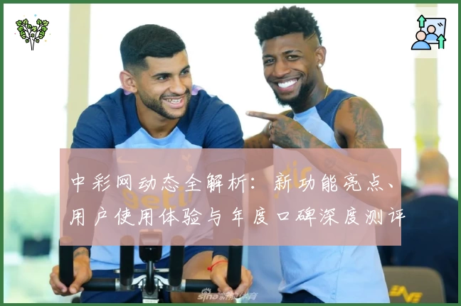 中彩网动态全解析：新功能亮点、用户使用体验与年度口碑深度测评
