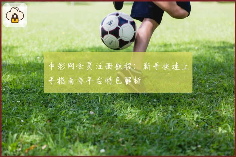 中彩网会员注册教程：新手快速上手指南与平台特色解析