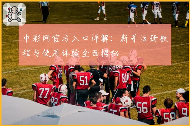 中彩网官方入口详解：新手注册教程与使用体验全面揭秘