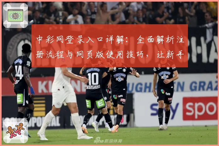 中彩网登录入口详解：全面解析注册流程与网页版使用技巧，让新手极速上手