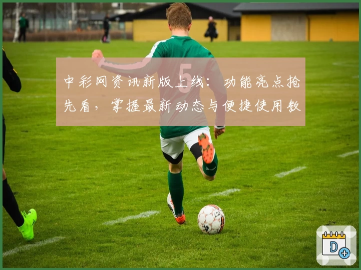 中彩网资讯新版上线：功能亮点抢先看，掌握最新动态与便捷使用教程