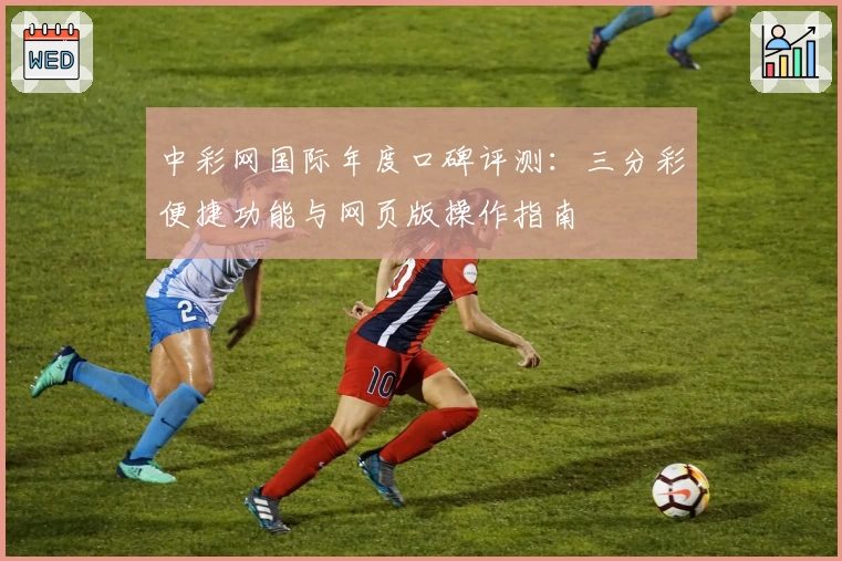中彩网国际年度口碑评测：三分彩便捷功能与网页版操作指南