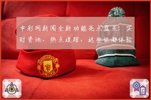 中彩网新闻全新功能亮点盘点:实时资讯、热点追踪,这些你都体验过了吗?