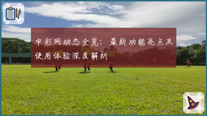 中彩网动态全览：最新功能亮点及使用体验深度解析