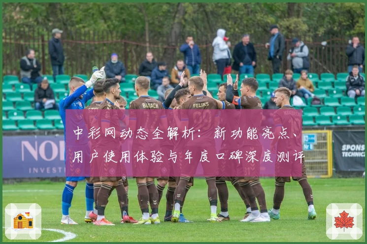 中彩网动态全解析：新功能亮点、用户使用体验与年度口碑深度测评