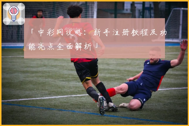 「中彩网攻略：新手注册教程及功能亮点全面解析」
