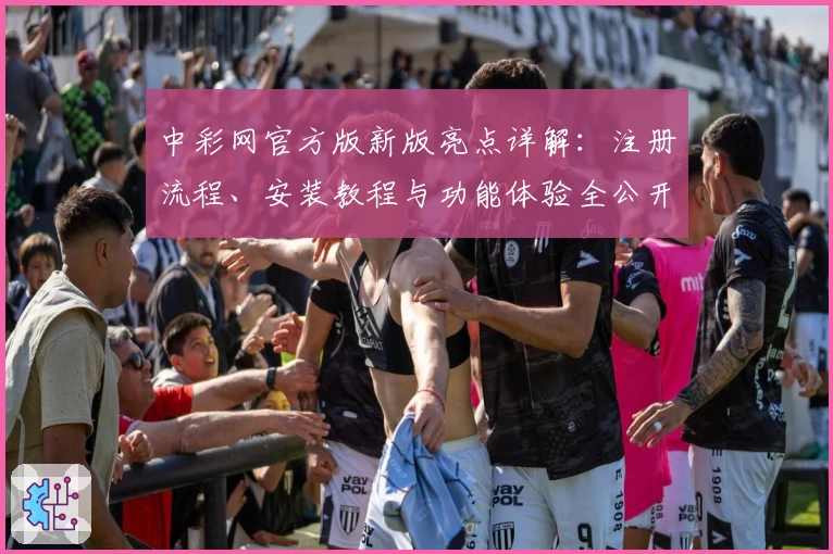 中彩网官方版新版亮点详解:注册流程、安装教程与功能体验全公开