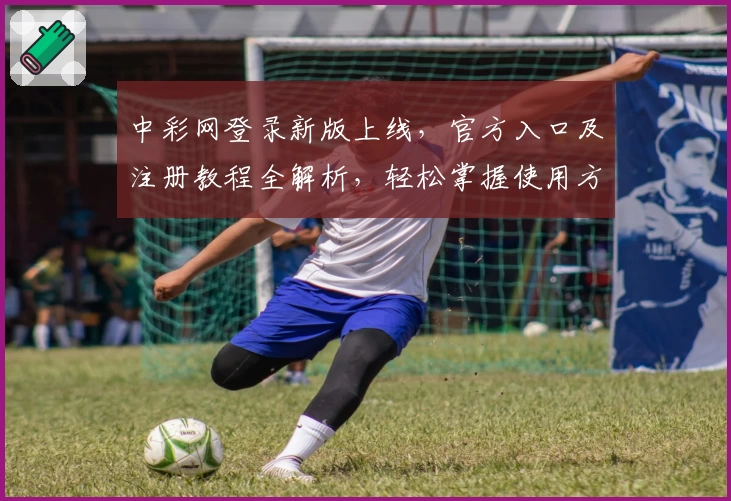 中彩网登录新版上线，官方入口及注册教程全解析，轻松掌握使用方法