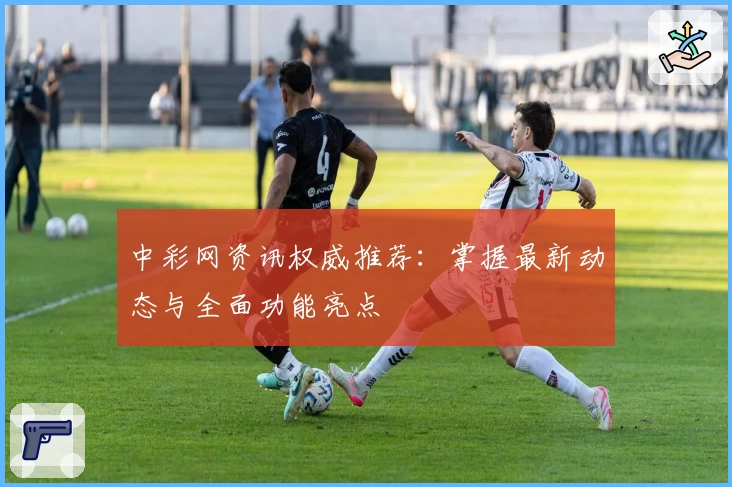 中彩网资讯权威推荐：掌握最新动态与全面功能亮点