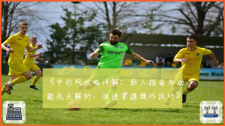 《中彩网攻略详解：新人指南与功能亮点解析，快速掌握操作技巧》