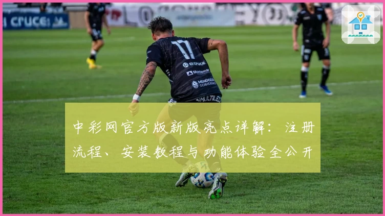 中彩网官方版新版亮点详解：注册流程、安装教程与功能体验全公开