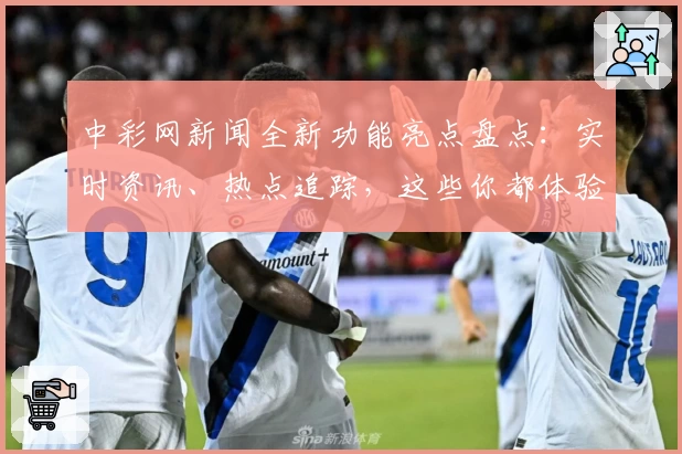 中彩网新闻全新功能亮点盘点：实时资讯、热点追踪，这些你都体验过了吗？