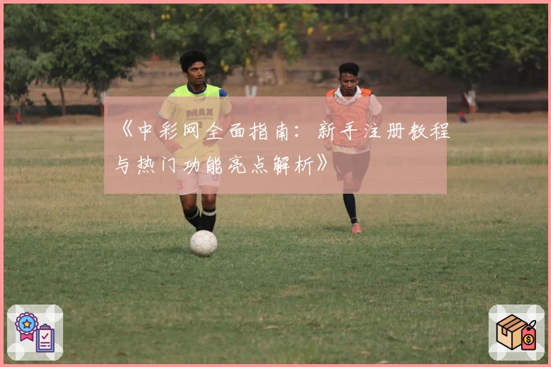 《中彩网全面指南：新手注册教程与热门功能亮点解析》