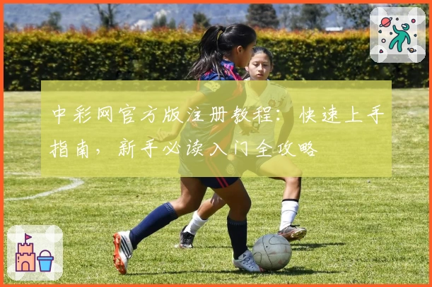 中彩网官方版注册教程：快速上手指南，新手必读入门全攻略