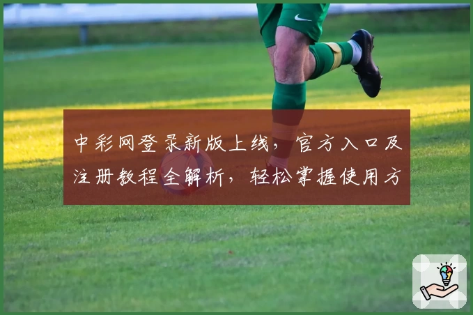 中彩网登录新版上线，官方入口及注册教程全解析，轻松掌握使用方法