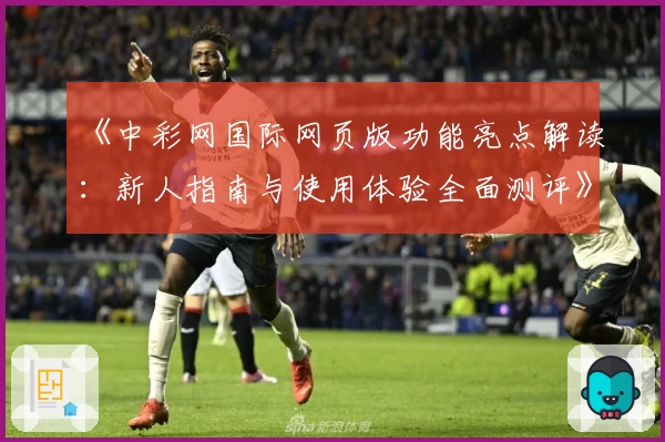 《中彩网国际网页版功能亮点解读：新人指南与使用体验全面测评》