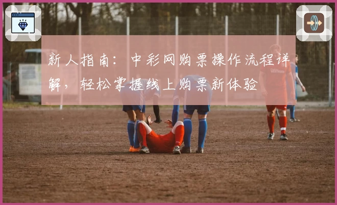 新人指南:中彩网购票操作流程详解,轻松掌握线上购票新体验