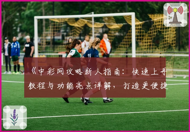 《中彩网攻略新人指南：快速上手教程与功能亮点详解，打造更便捷的使用体验》