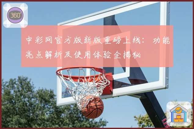 中彩网官方版新版重磅上线：功能亮点解析及使用体验全揭秘