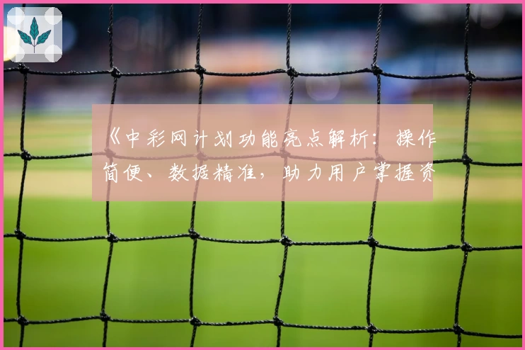 《中彩网计划功能亮点解析：操作简便、数据精准，助力用户掌握资讯新风向》